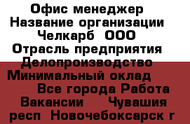 Офис-менеджер › Название организации ­ Челкарб, ООО › Отрасль предприятия ­ Делопроизводство › Минимальный оклад ­ 25 000 - Все города Работа » Вакансии   . Чувашия респ.,Новочебоксарск г.